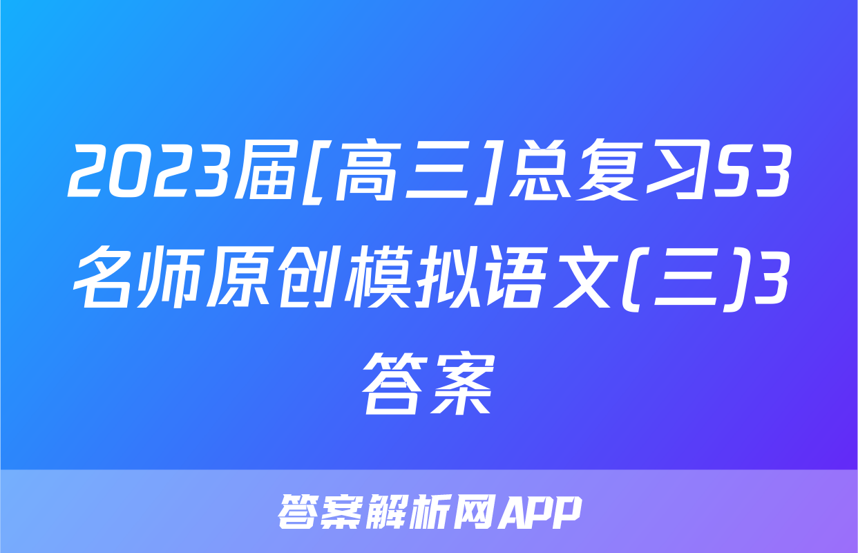 2023届[高三]总复习S3名师原创模拟语文(三)3答案