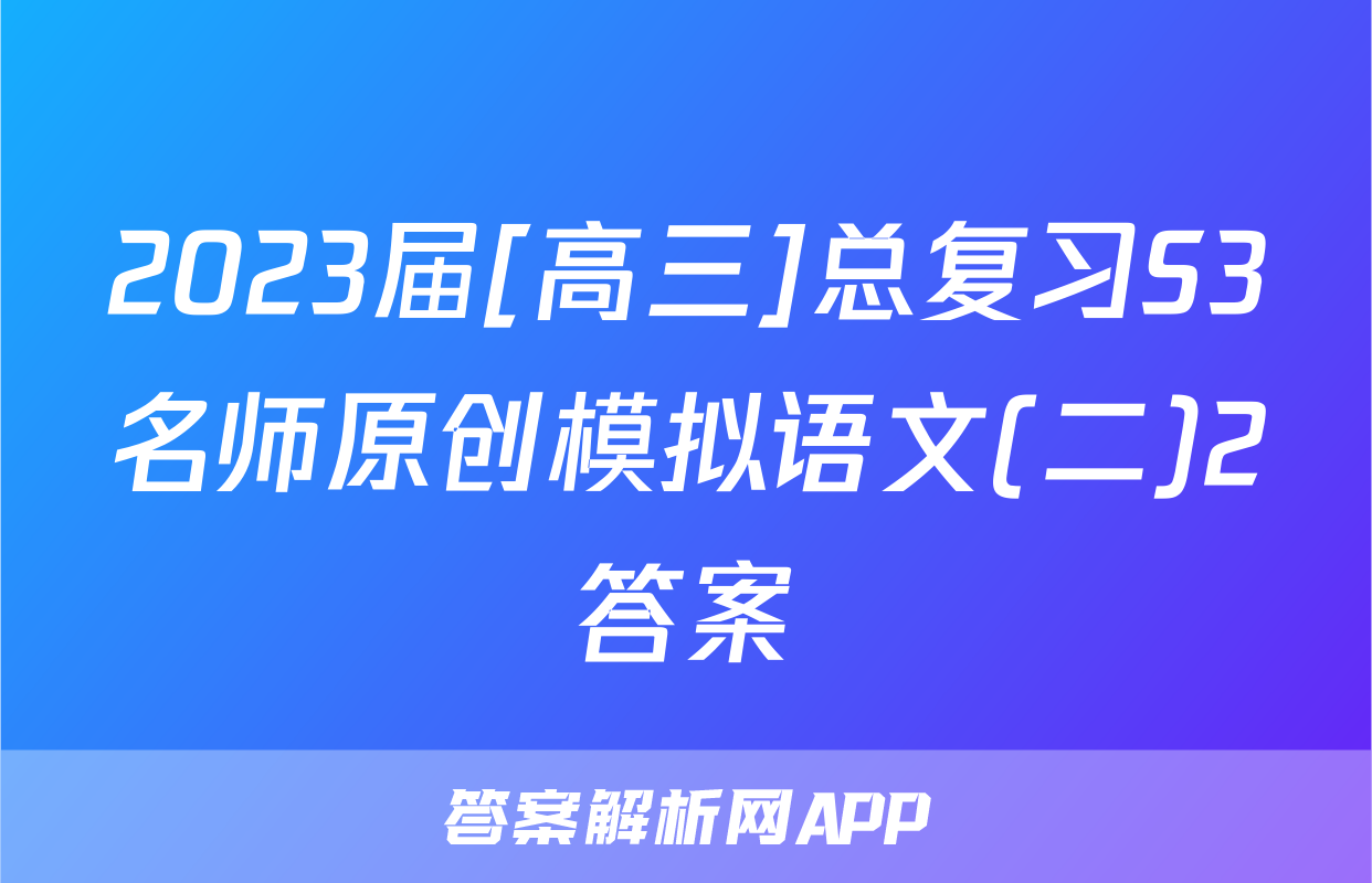 2023届[高三]总复习S3名师原创模拟语文(二)2答案