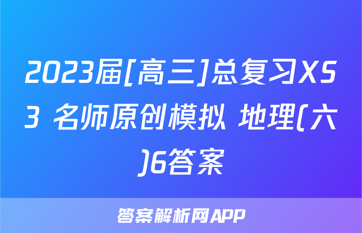 2023届[高三]总复习XS3 名师原创模拟 地理(六)6答案