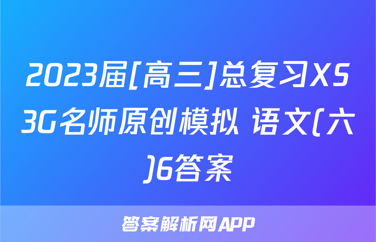 2023届[高三]总复习XS3G名师原创模拟 语文(六)6答案