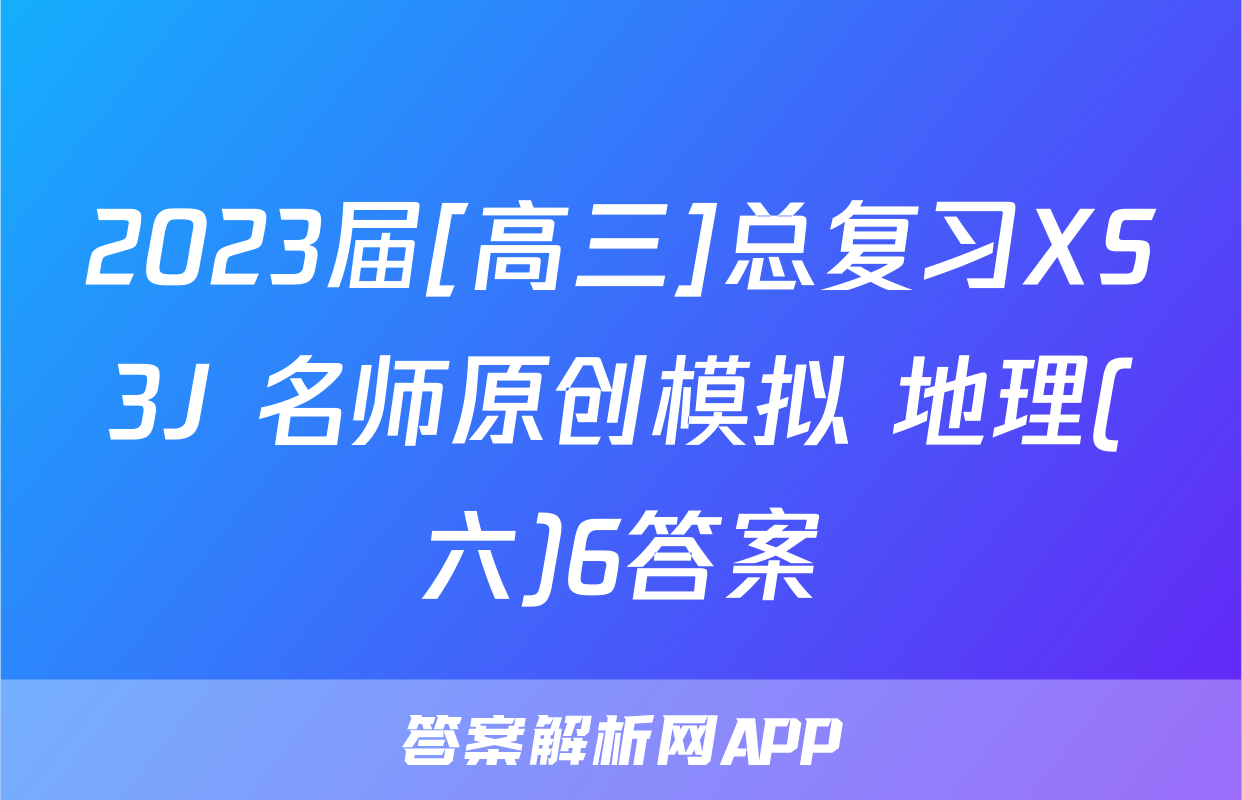 2023届[高三]总复习XS3J 名师原创模拟 地理(六)6答案