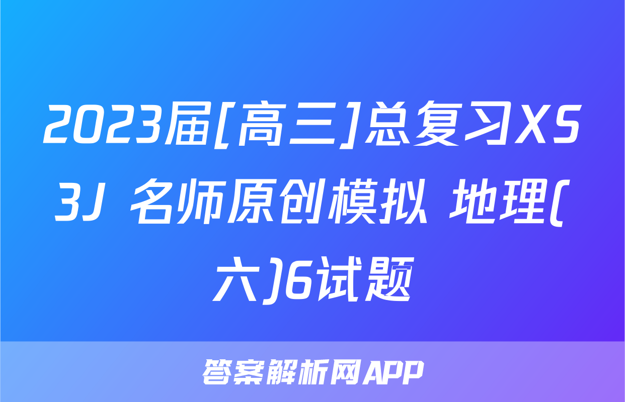 2023届[高三]总复习XS3J 名师原创模拟 地理(六)6试题