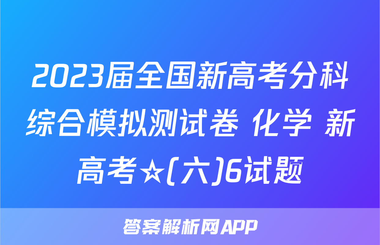 2023届全国新高考分科综合模拟测试卷 化学 新高考☆(六)6试题