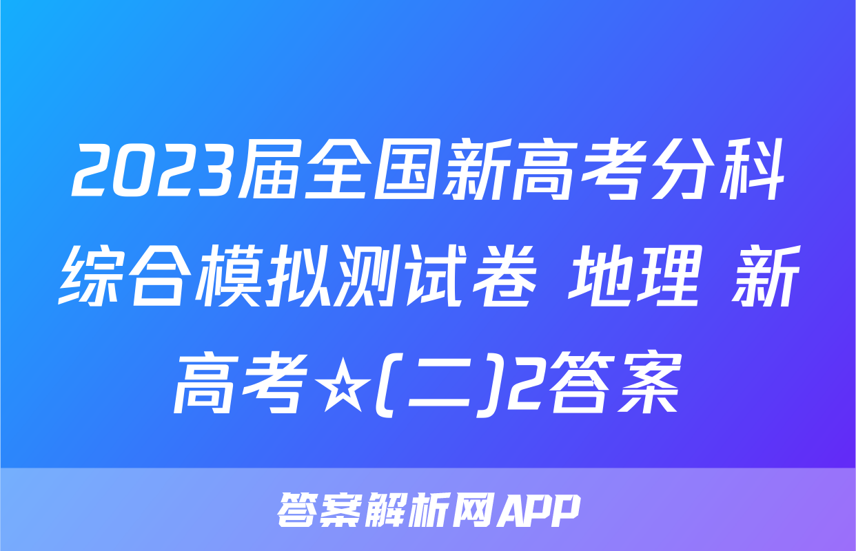 2023届全国新高考分科综合模拟测试卷 地理 新高考☆(二)2答案