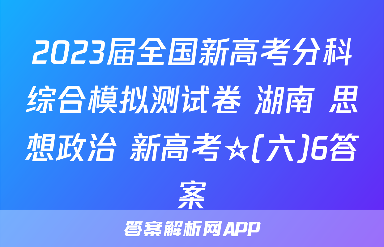 2023届全国新高考分科综合模拟测试卷 湖南 思想政治 新高考☆(六)6答案