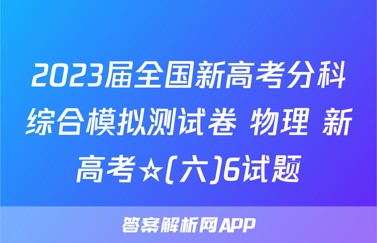 2023届全国新高考分科综合模拟测试卷 物理 新高考☆(六)6试题