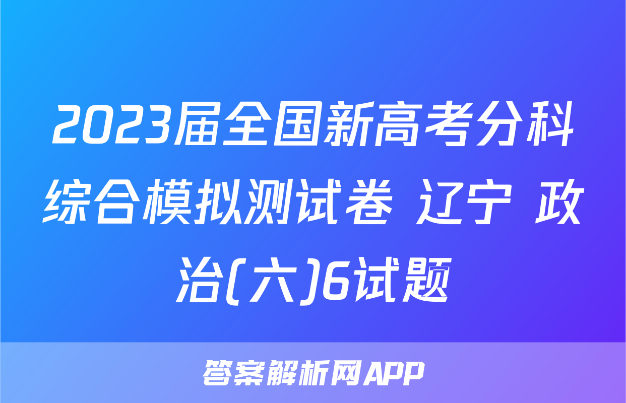 2023届全国新高考分科综合模拟测试卷 辽宁 政治(六)6试题