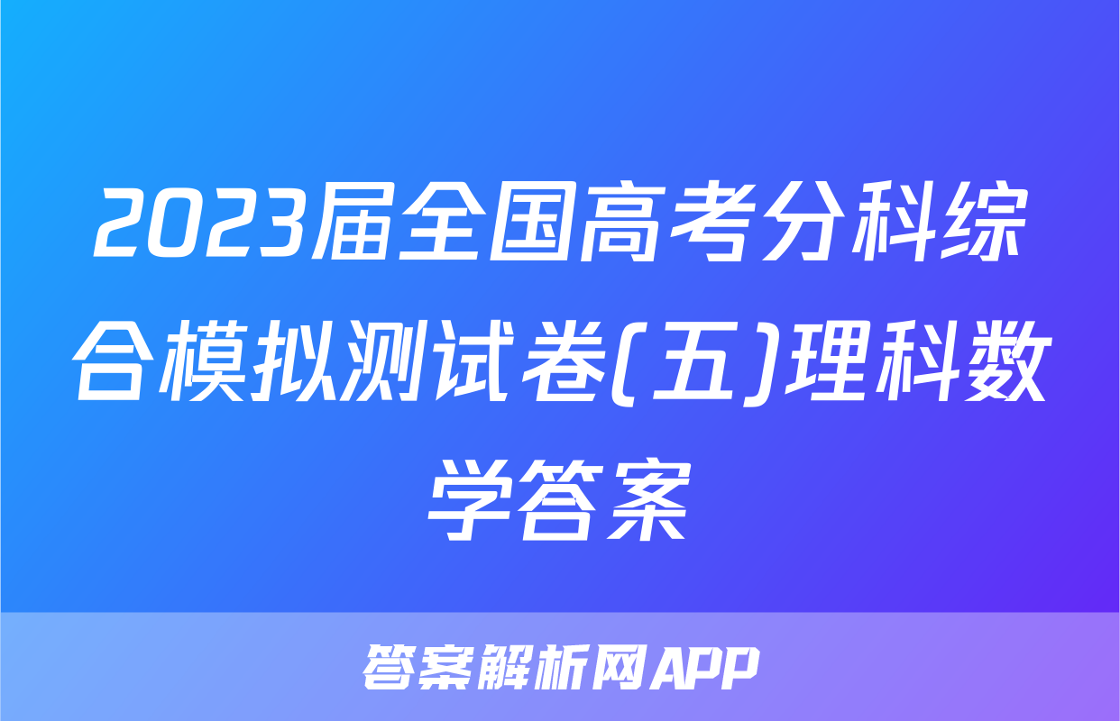 2023届全国高考分科综合模拟测试卷(五)理科数学答案