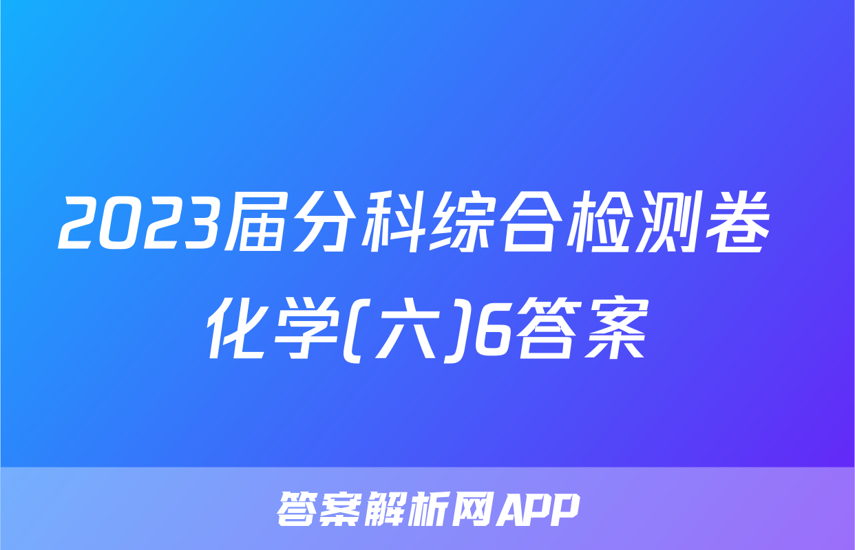 2023届分科综合检测卷 化学(六)6答案