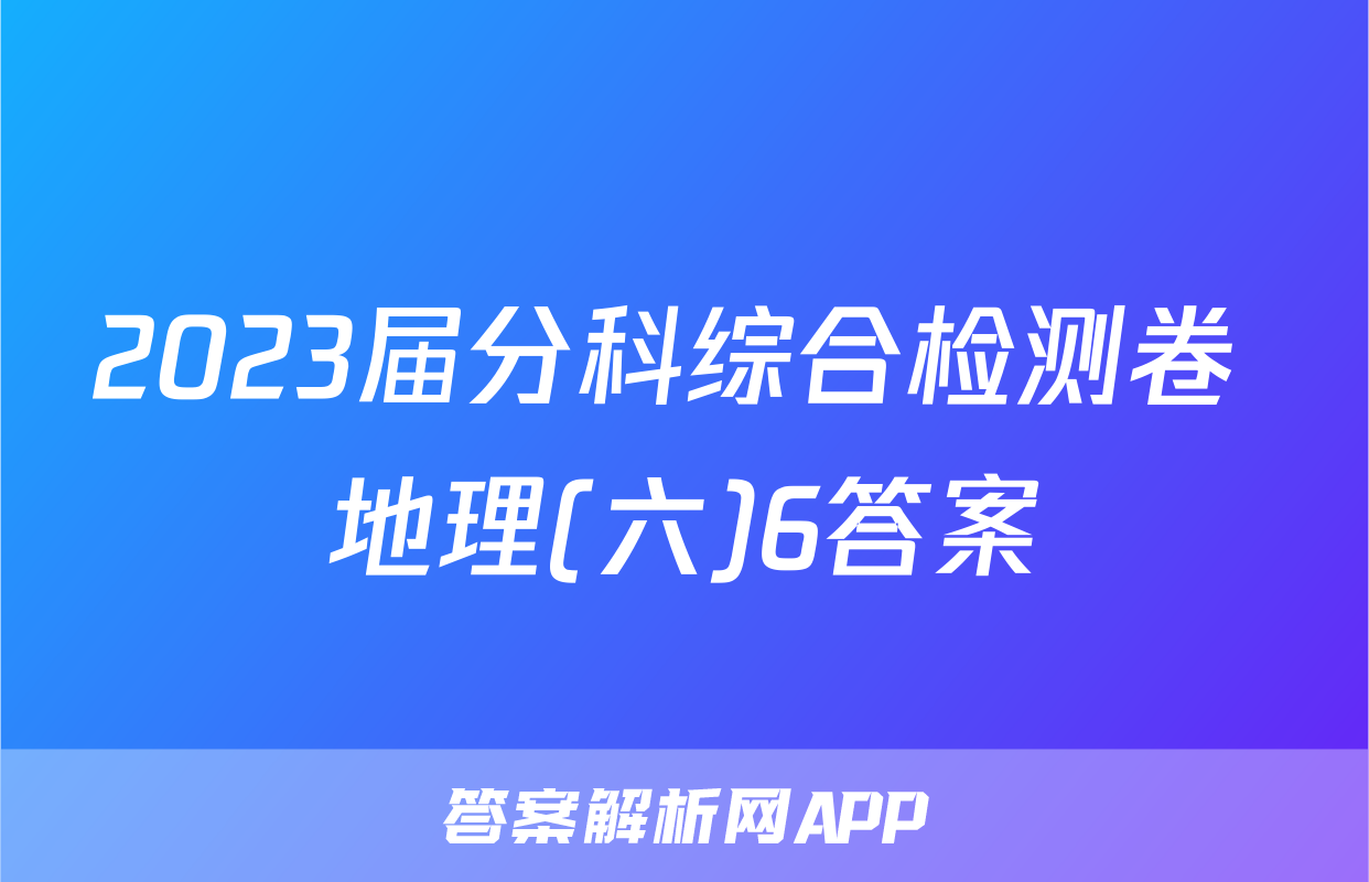2023届分科综合检测卷 地理(六)6答案