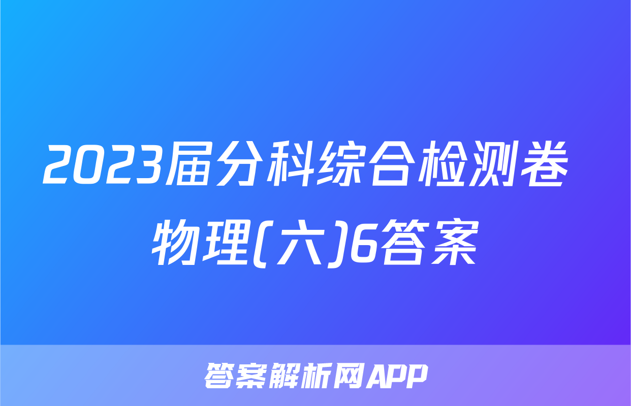 2023届分科综合检测卷 物理(六)6答案