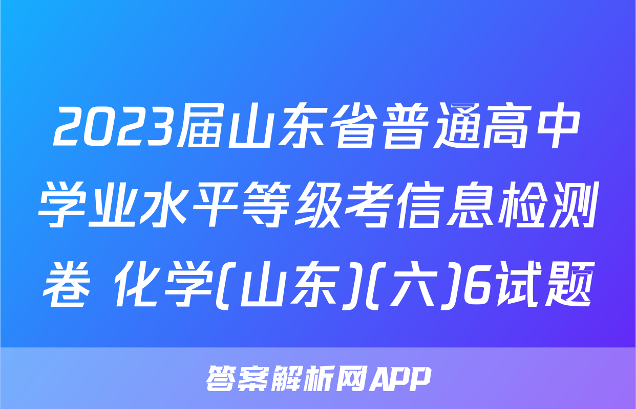2023届山东省普通高中学业水平等级考信息检测卷 化学(山东)(六)6试题