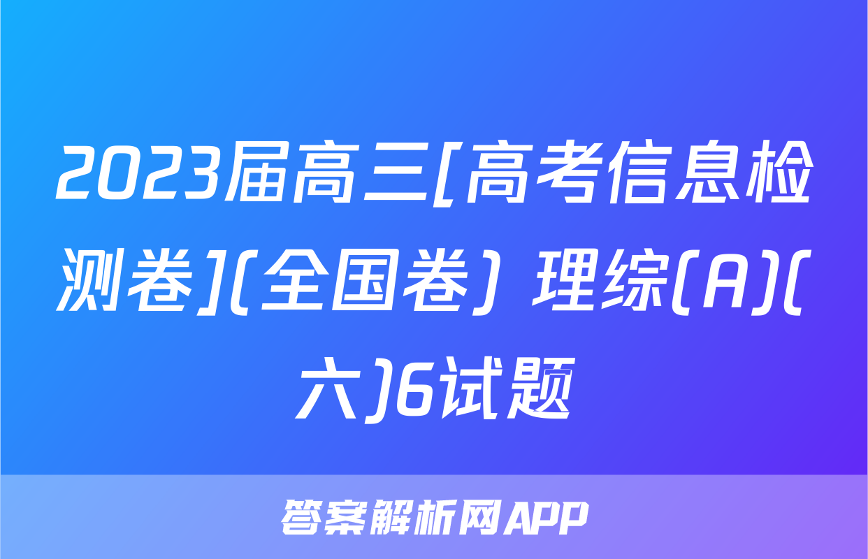 2023届高三[高考信息检测卷](全国卷) 理综(A)(六)6试题