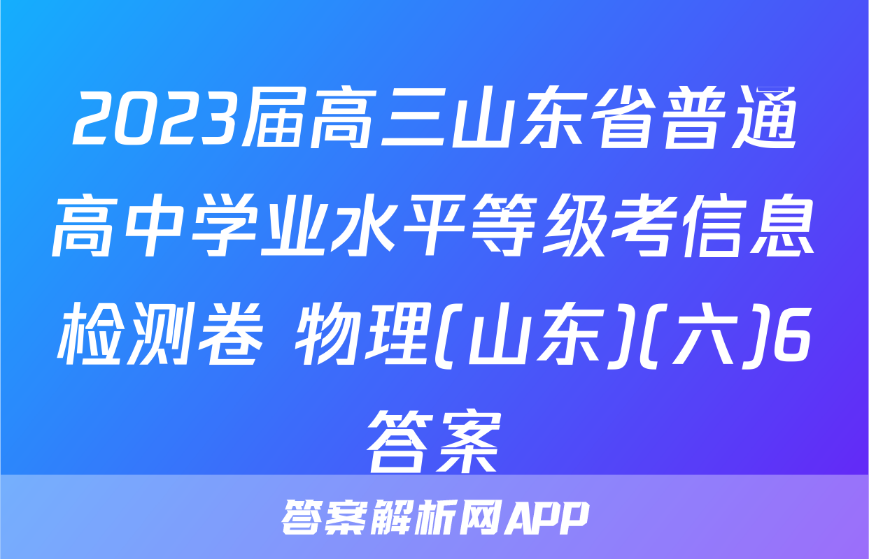 2023届高三山东省普通高中学业水平等级考信息检测卷 物理(山东)(六)6答案