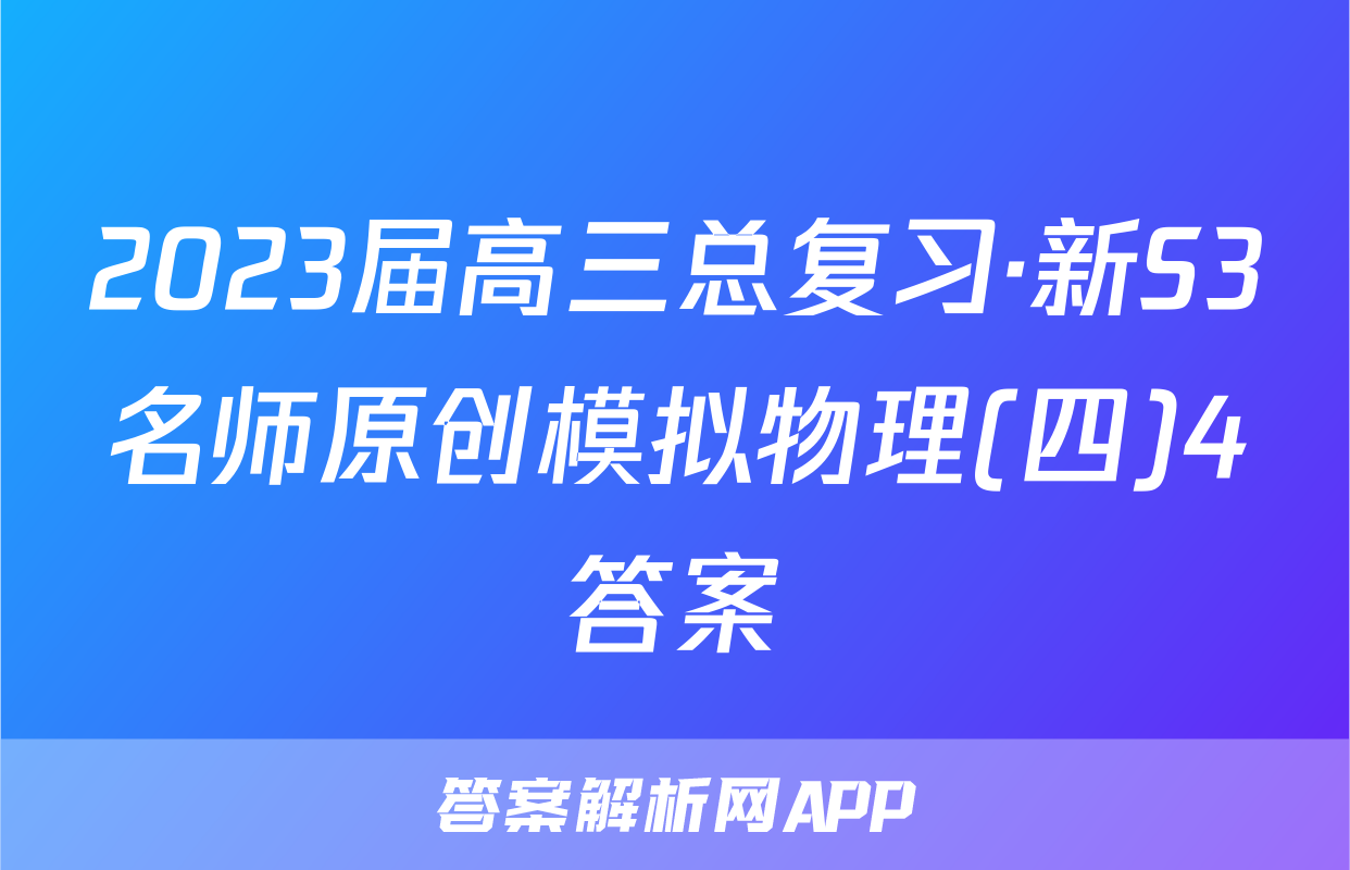 2023届高三总复习·新S3名师原创模拟物理(四)4答案