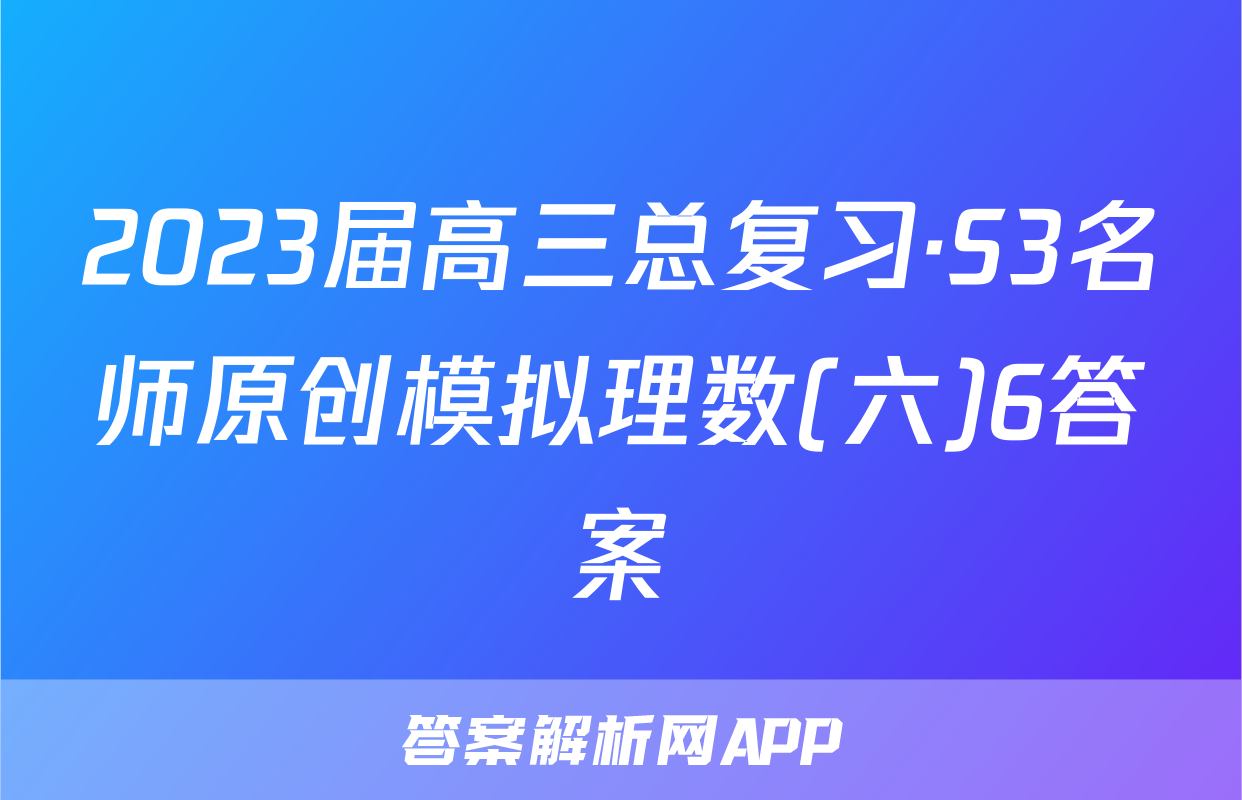 2023届高三总复习·S3名师原创模拟理数(六)6答案