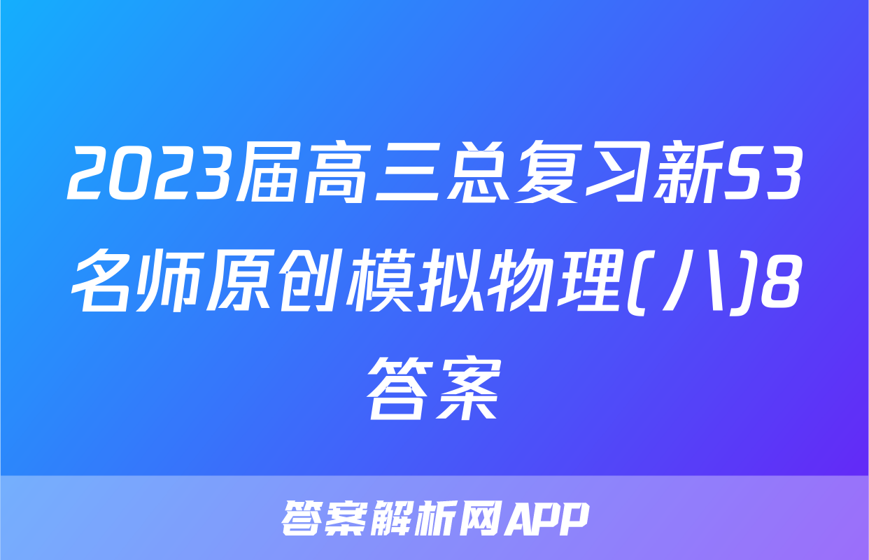 2023届高三总复习新S3名师原创模拟物理(八)8答案