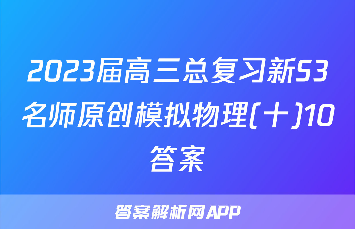 2023届高三总复习新S3名师原创模拟物理(十)10答案