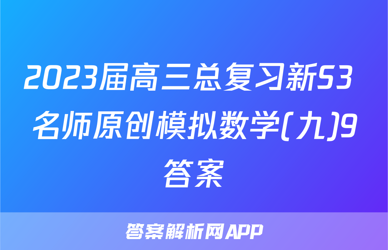 2023届高三总复习新S3 名师原创模拟数学(九)9答案