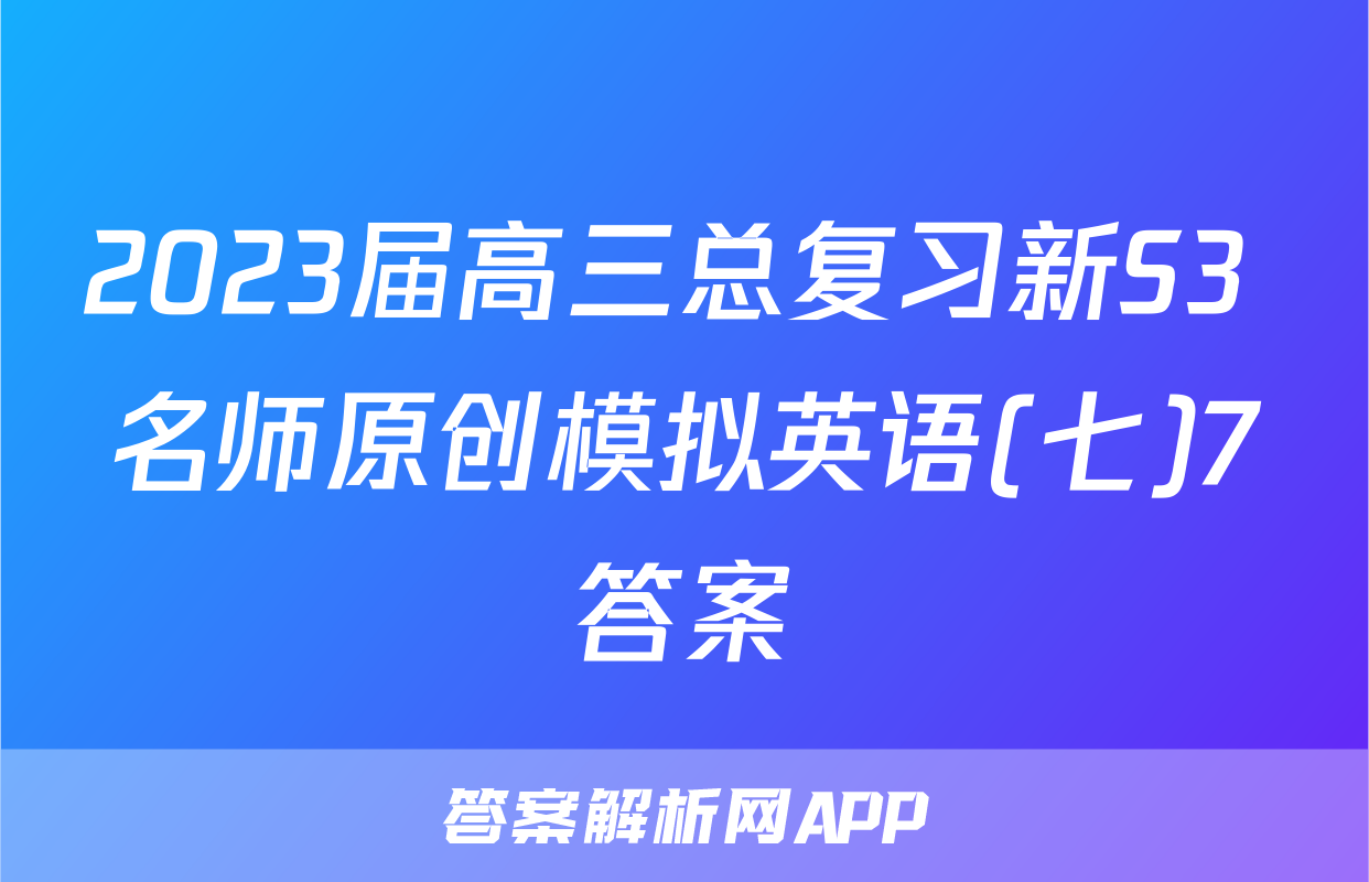 2023届高三总复习新S3 名师原创模拟英语(七)7答案