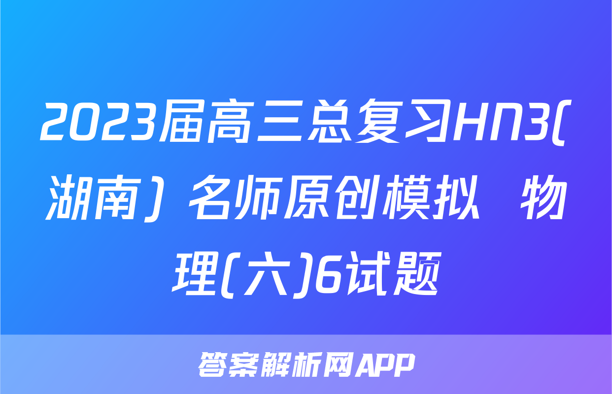 2023届高三总复习HN3(湖南) 名师原创模拟  物理(六)6试题