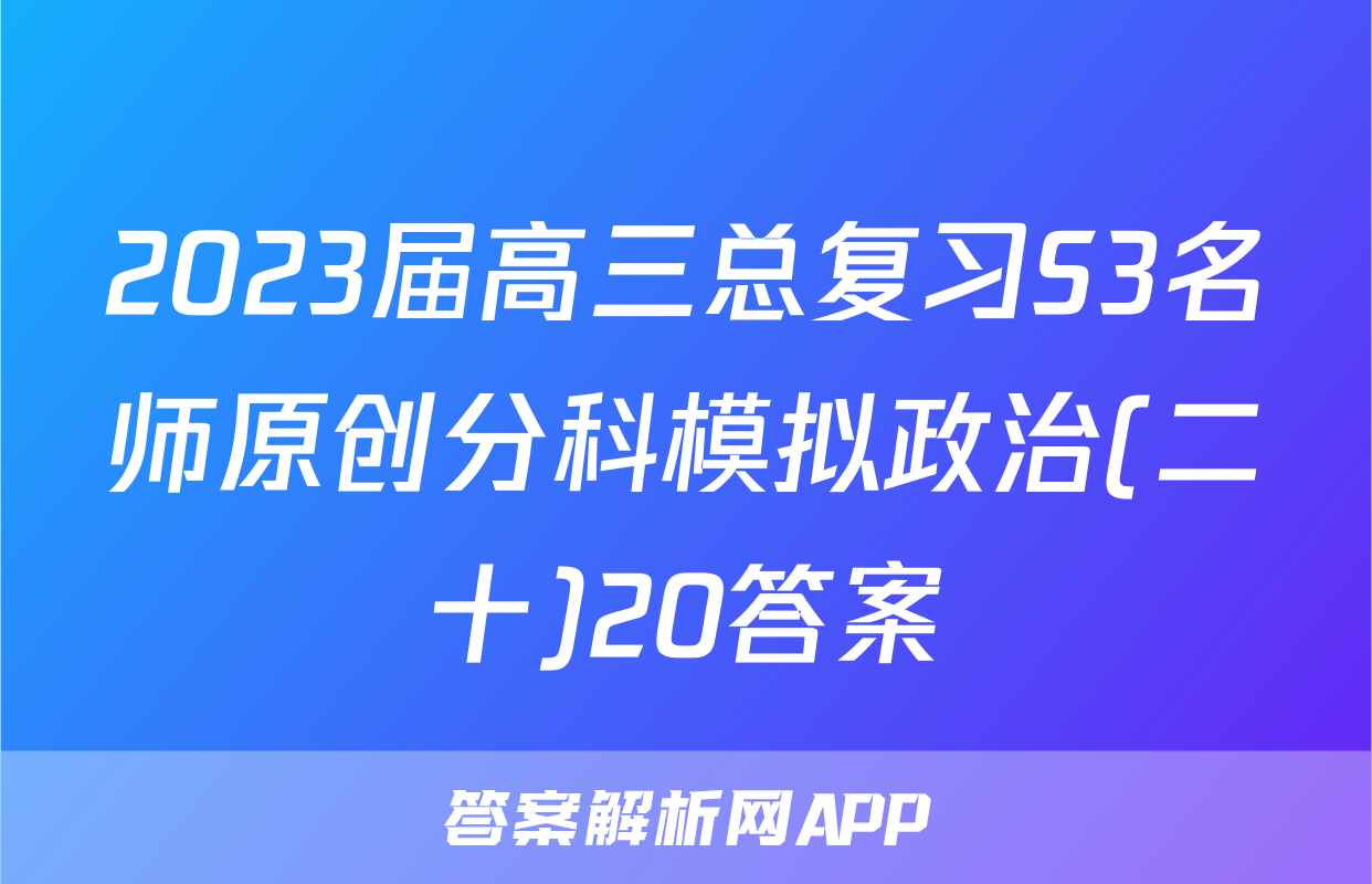2023届高三总复习S3名师原创分科模拟政治(二十)20答案