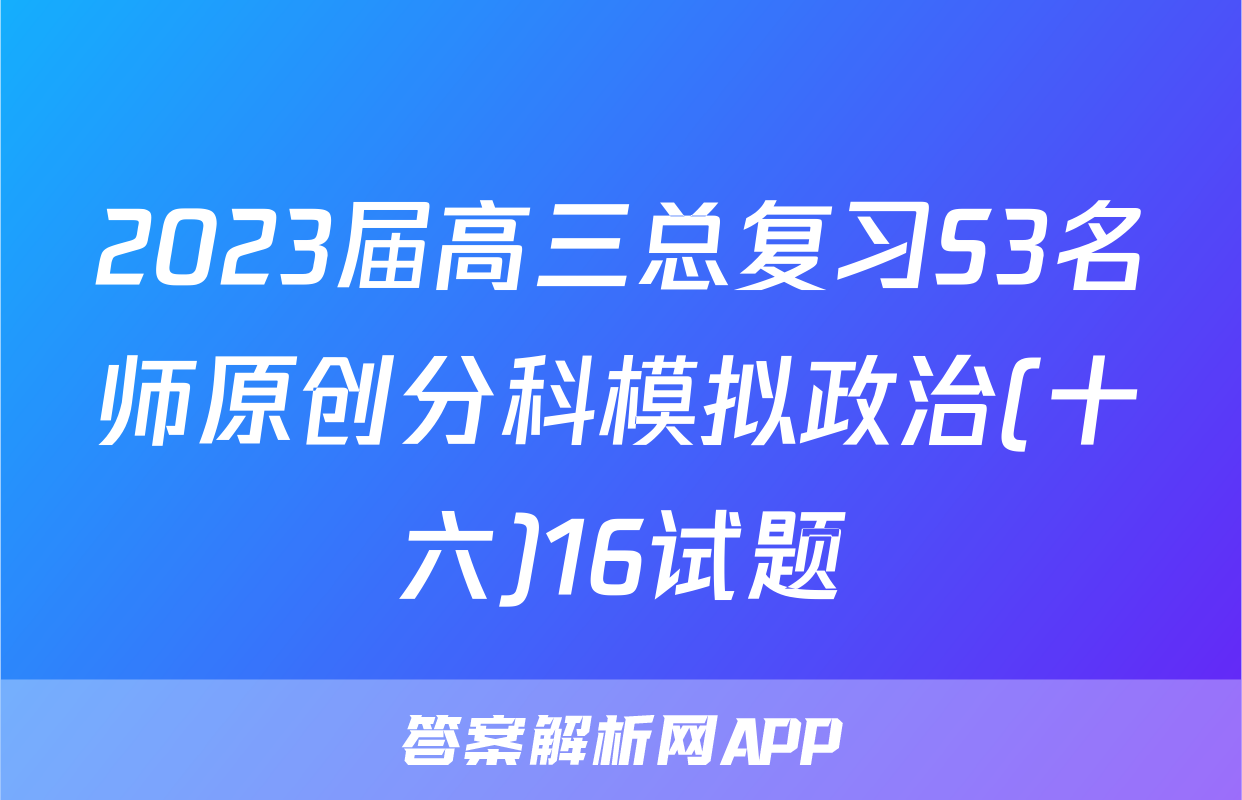 2023届高三总复习S3名师原创分科模拟政治(十六)16试题