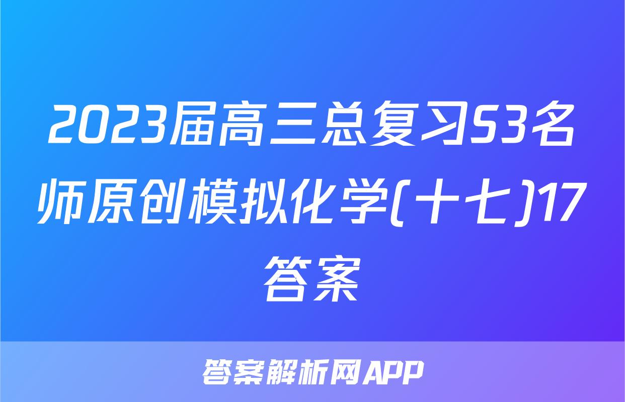 2023届高三总复习S3名师原创模拟化学(十七)17答案
