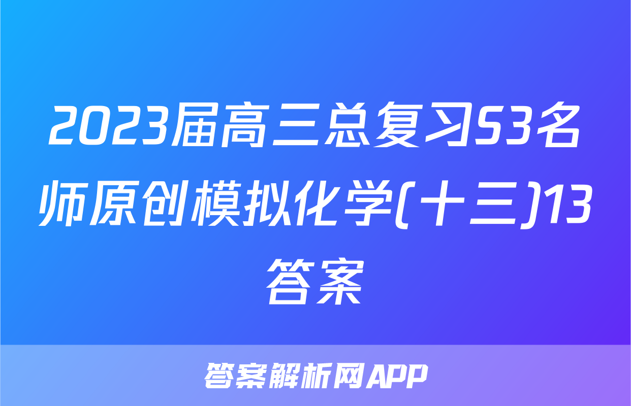 2023届高三总复习S3名师原创模拟化学(十三)13答案
