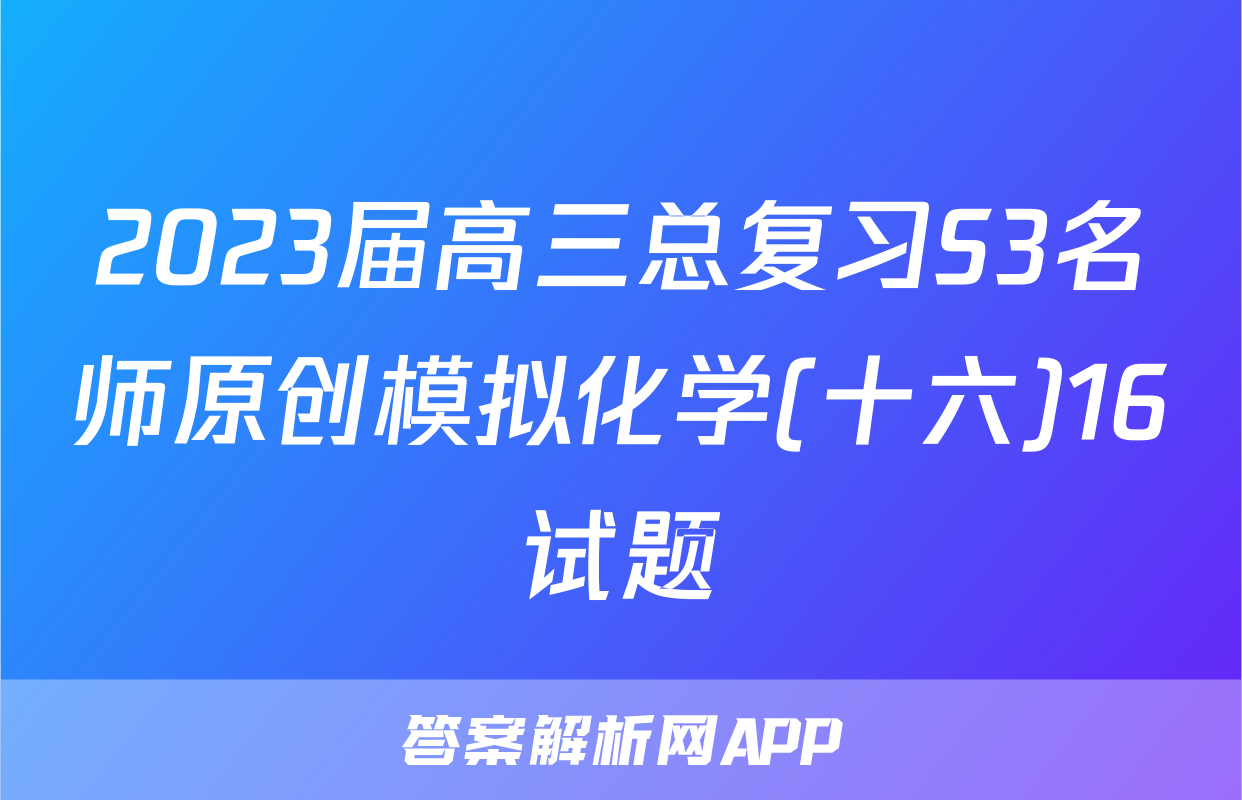 2023届高三总复习S3名师原创模拟化学(十六)16试题