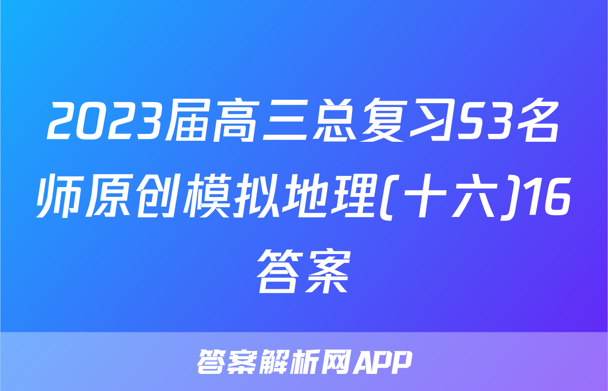2023届高三总复习S3名师原创模拟地理(十六)16答案