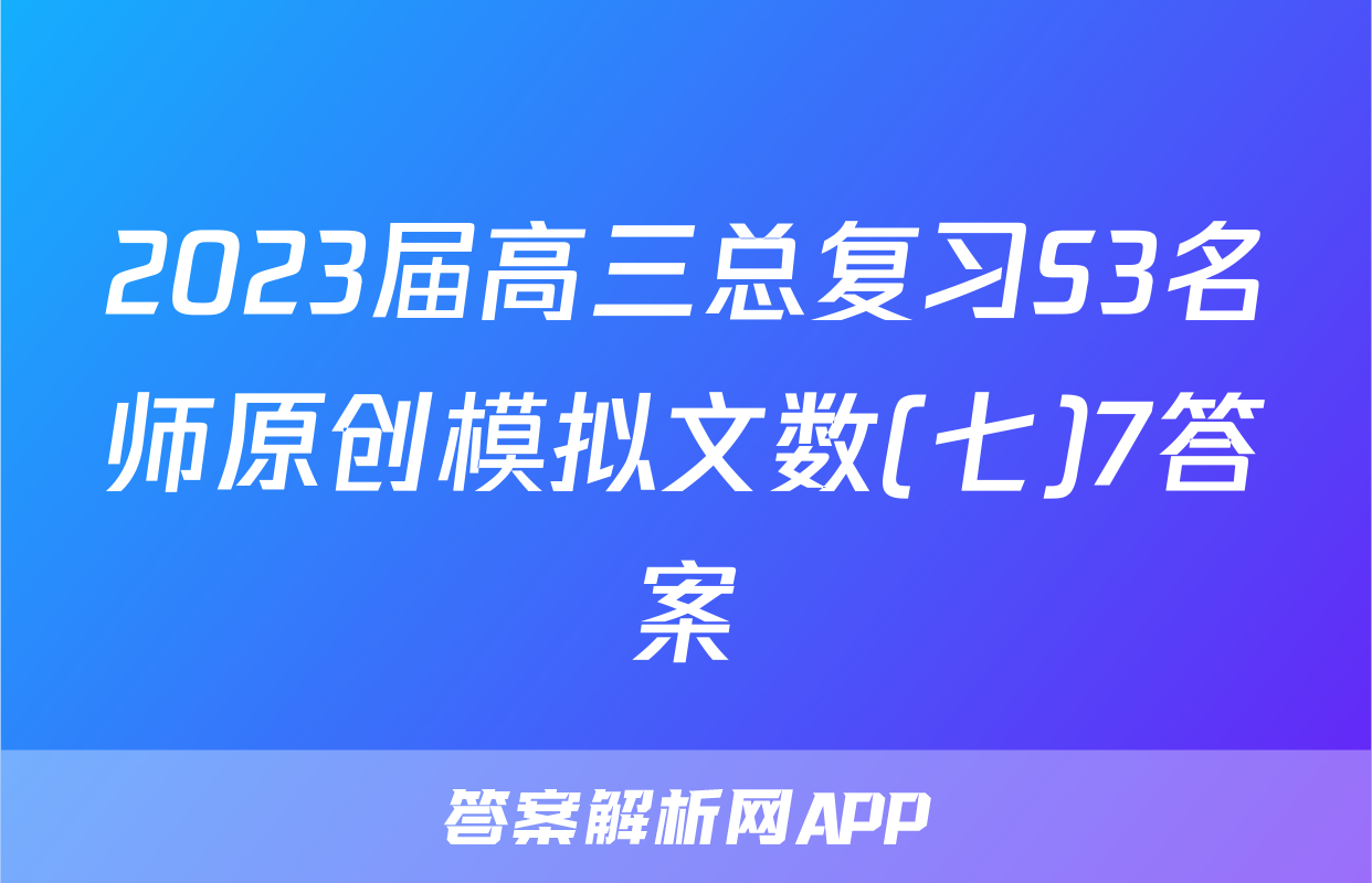 2023届高三总复习S3名师原创模拟文数(七)7答案