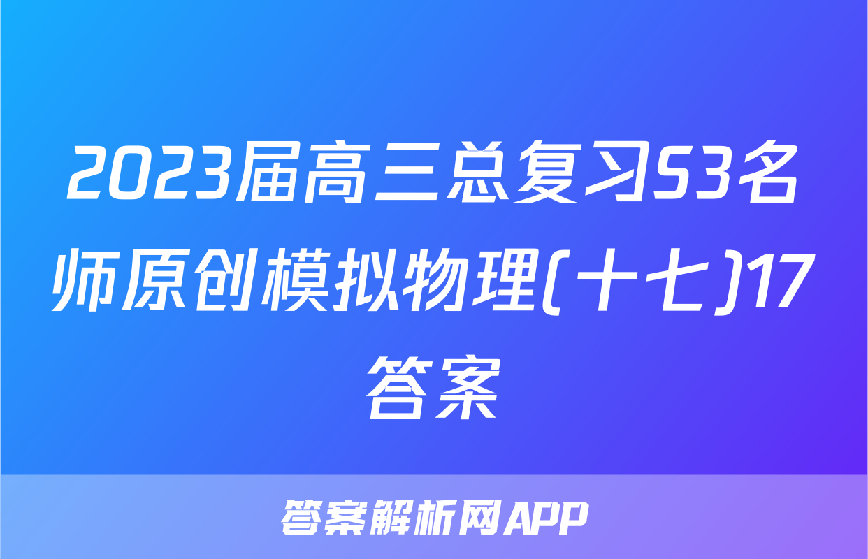 2023届高三总复习S3名师原创模拟物理(十七)17答案