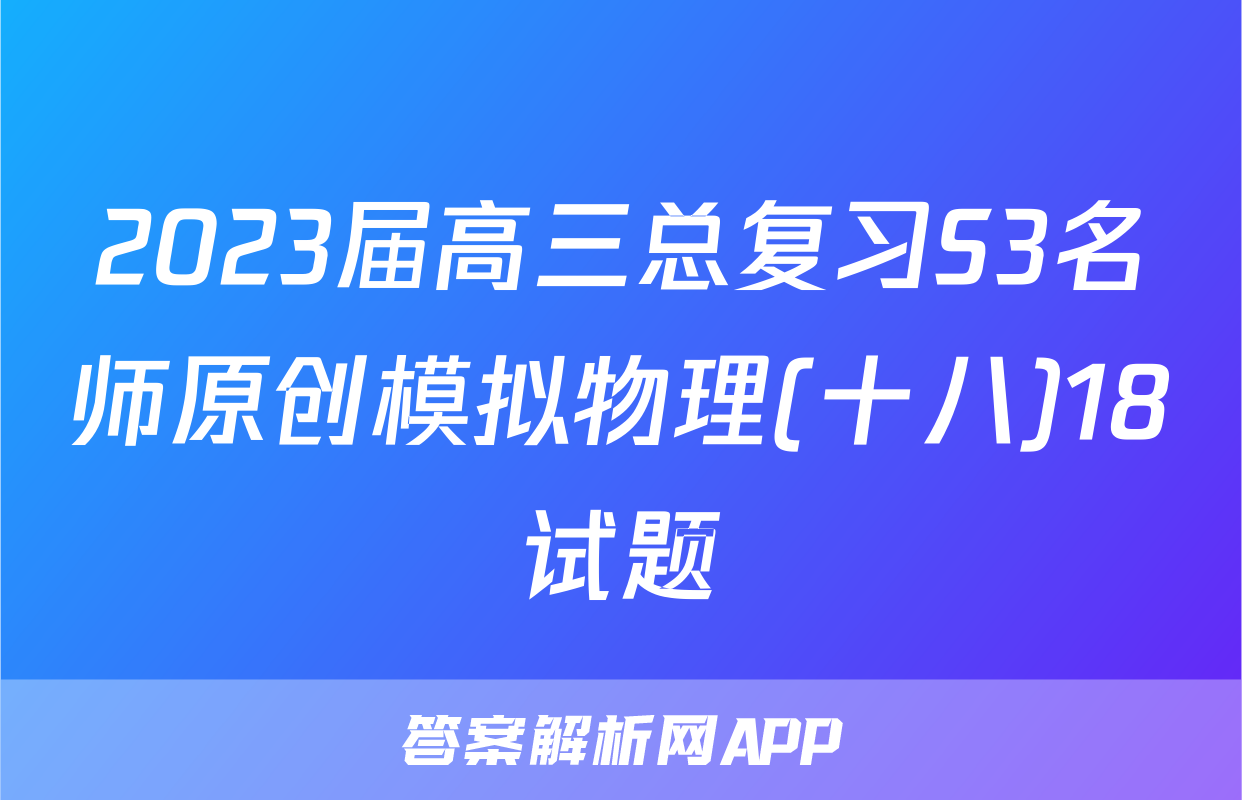2023届高三总复习S3名师原创模拟物理(十八)18试题