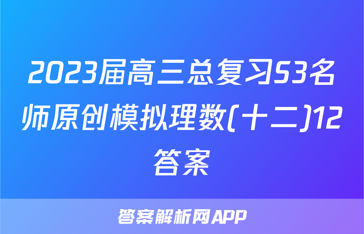 2023届高三总复习S3名师原创模拟理数(十二)12答案