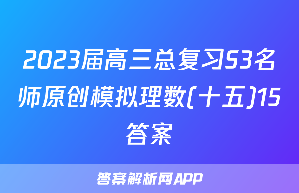2023届高三总复习S3名师原创模拟理数(十五)15答案