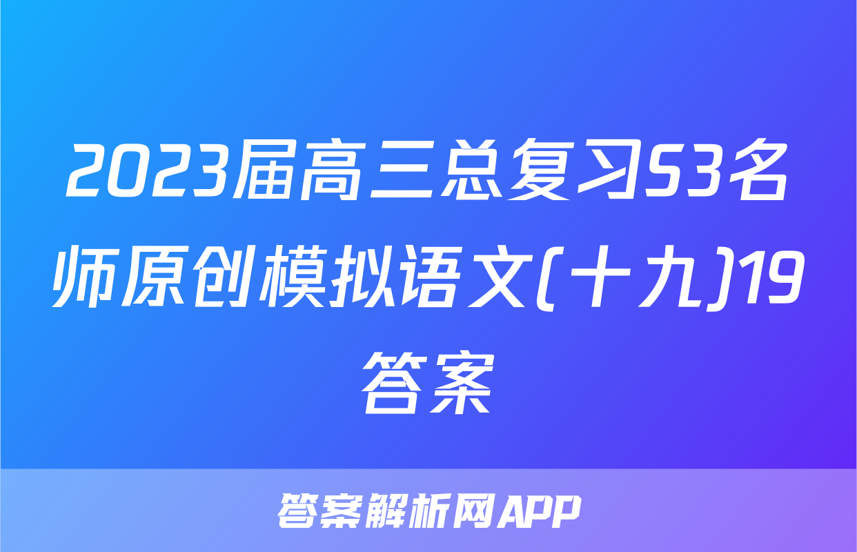 2023届高三总复习S3名师原创模拟语文(十九)19答案