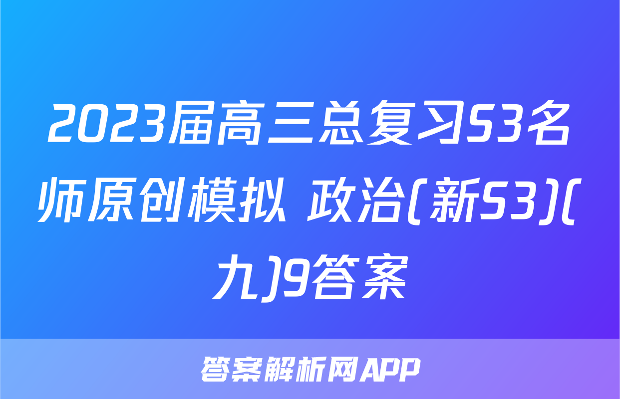 2023届高三总复习S3名师原创模拟 政治(新S3)(九)9答案