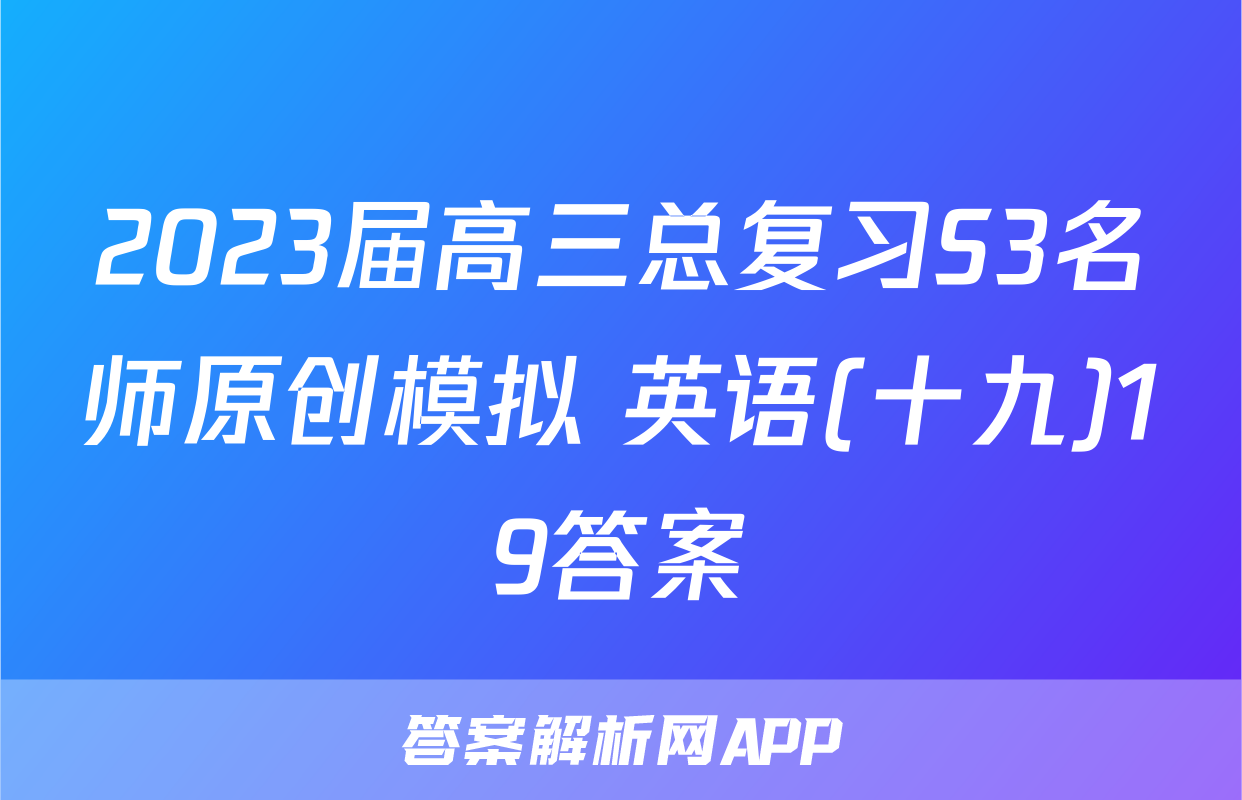 2023届高三总复习S3名师原创模拟 英语(十九)19答案