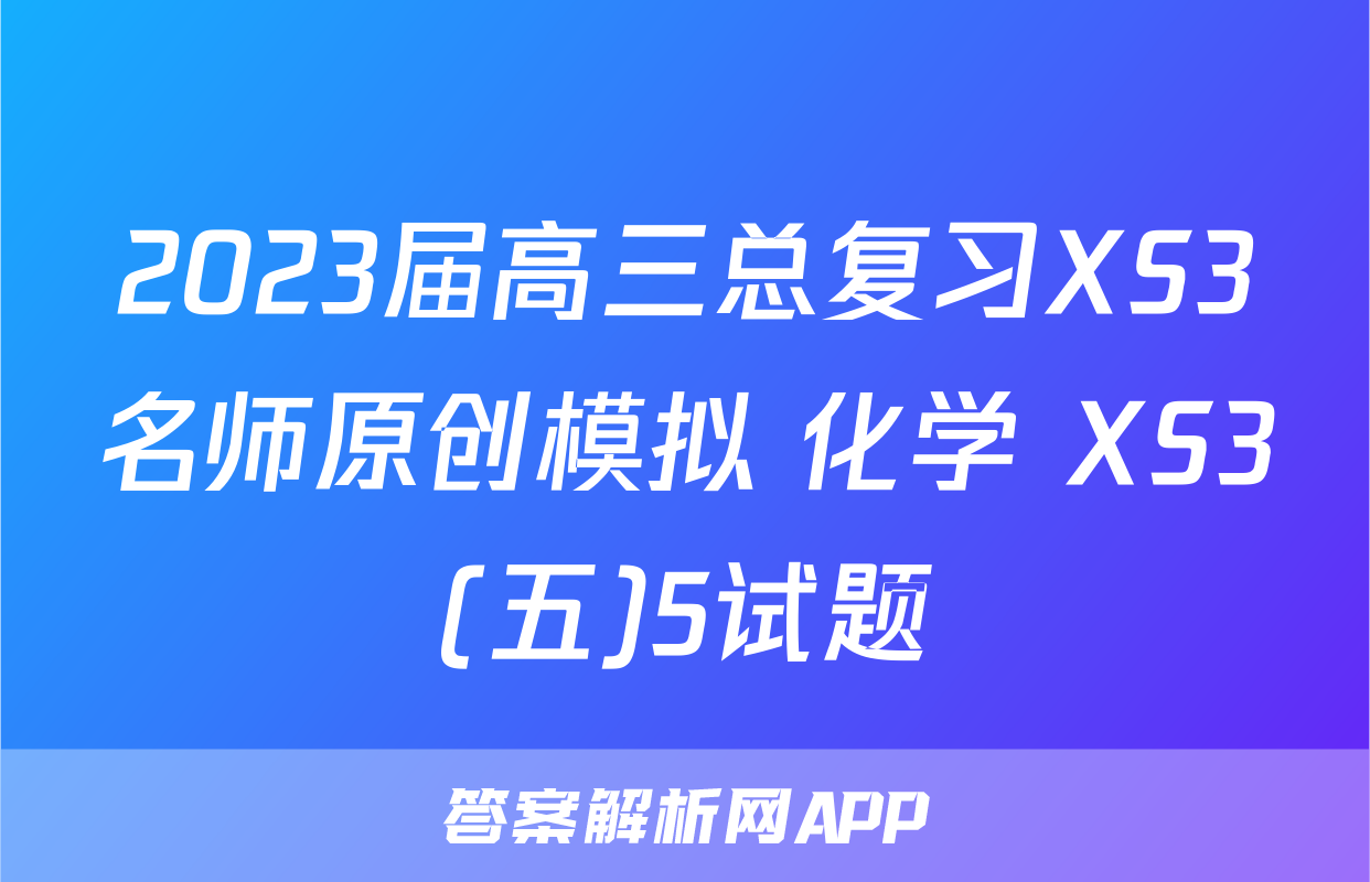 2023届高三总复习XS3名师原创模拟 化学 XS3(五)5试题