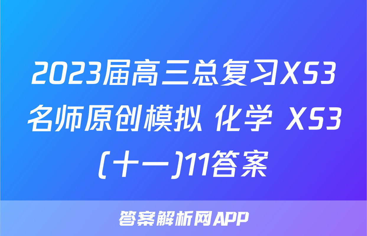 2023届高三总复习XS3名师原创模拟 化学 XS3(十一)11答案