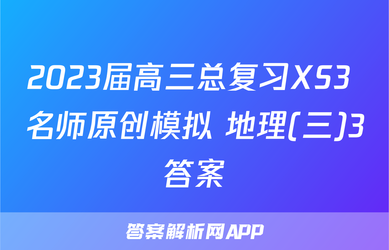 2023届高三总复习XS3 名师原创模拟 地理(三)3答案