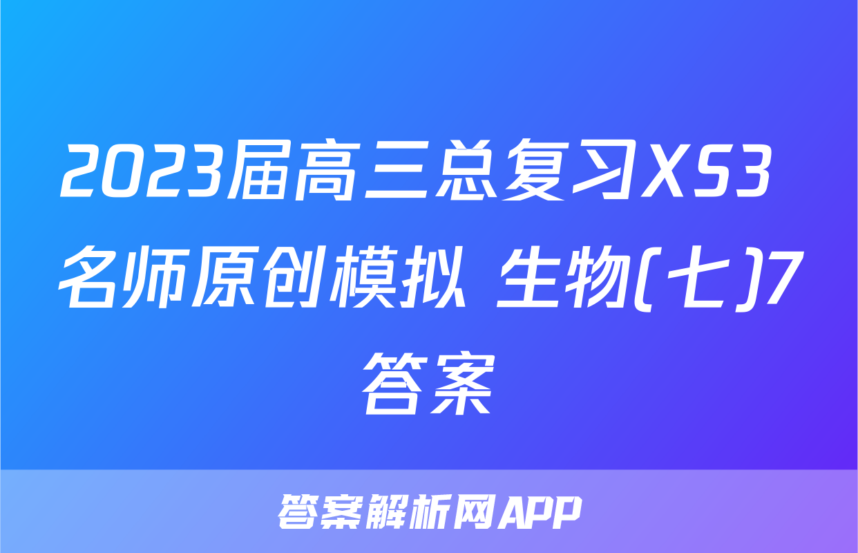 2023届高三总复习XS3 名师原创模拟 生物(七)7答案