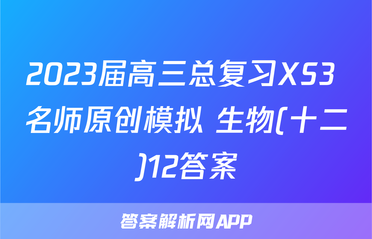 2023届高三总复习XS3 名师原创模拟 生物(十二)12答案