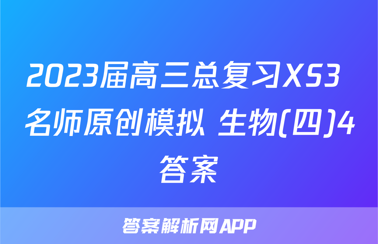 2023届高三总复习XS3 名师原创模拟 生物(四)4答案
