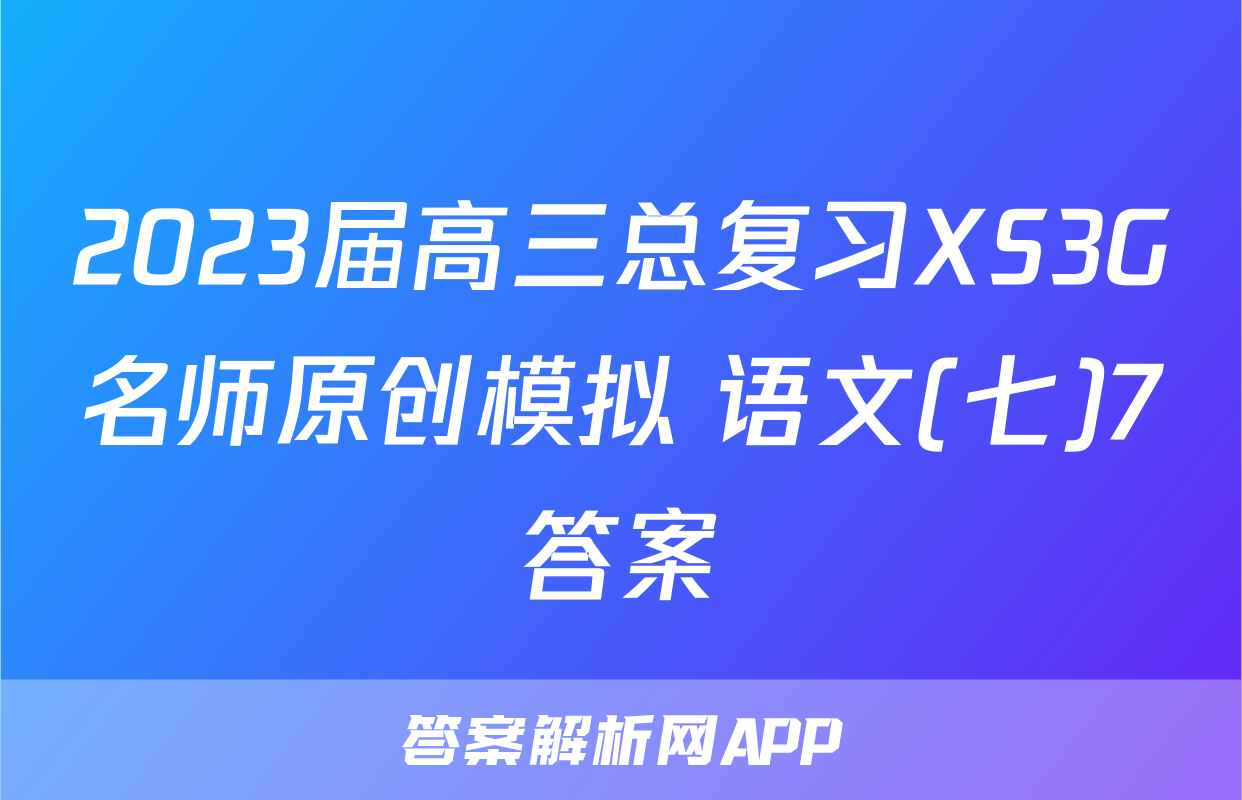 2023届高三总复习XS3G名师原创模拟 语文(七)7答案