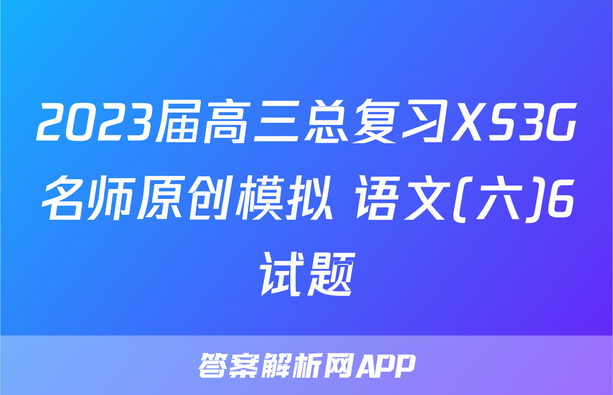 2023届高三总复习XS3G名师原创模拟 语文(六)6试题