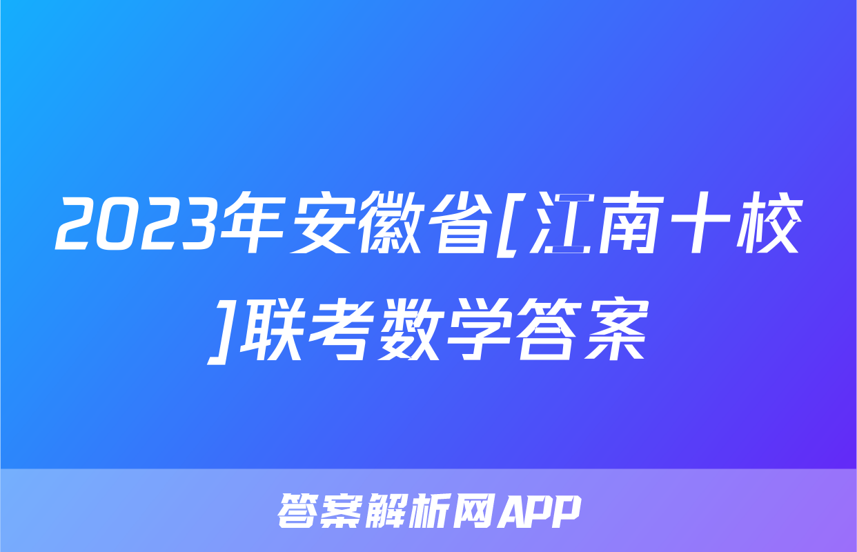 2023年安徽省[江南十校]联考数学答案