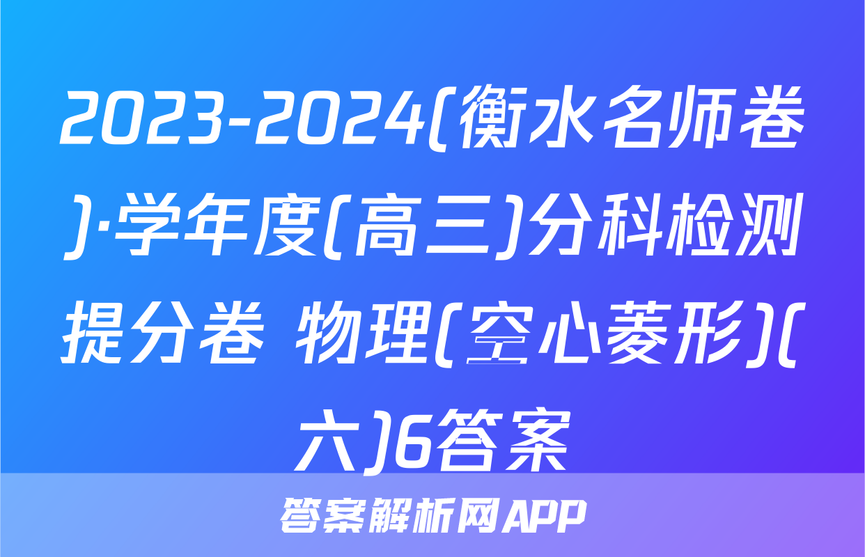 2023-2024(衡水名师卷)·学年度(高三)分科检测提分卷 物理(空心菱形)(六)6答案