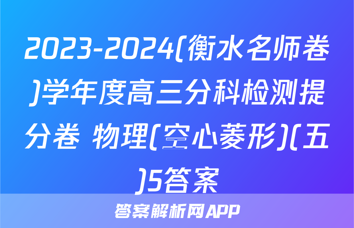2023-2024(衡水名师卷)学年度高三分科检测提分卷 物理(空心菱形)(五)5答案